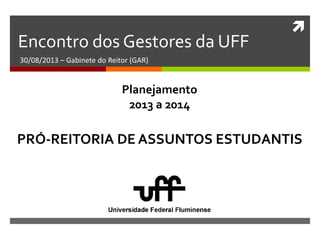 
Encontro dos Gestores da UFF
30/08/2013 – Gabinete do Reitor (GAR)
PRÓ-REITORIA DE ASSUNTOS ESTUDANTIS
Planejamento
2013 a 2014
 