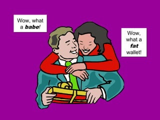 Wow, what
a babe!
Wow, what
a babe!
Wow,
what a
fat
wallet!
Wow,
what a
fat
wallet!
 