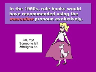 In the 1950s, rule books wouldIn the 1950s, rule books would
have recommended using thehave recommended using the
masculinemasculine pronoun exclusively.pronoun exclusively.
In the 1950s, rule books wouldIn the 1950s, rule books would
have recommended using thehave recommended using the
masculinemasculine pronoun exclusively.pronoun exclusively.
Oh, my!
Someone left
his lights on.
Oh, my!
Someone left
his lights on.
 