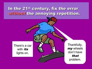 In the 21In the 21stst
century, fix the errorcentury, fix the error
withoutwithout the annoying repetition.the annoying repetition.
In the 21In the 21stst
century, fix the errorcentury, fix the error
withoutwithout the annoying repetition.the annoying repetition.
There’s a car
with its
lights on.
There’s a car
with its
lights on.
Thankfully,
my wheels
don’t have
that
problem.
Thankfully,
my wheels
don’t have
that
problem.
 