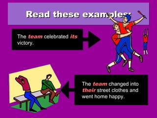 Read these examples:Read these examples:Read these examples:Read these examples:
The team celebrated its
victory.
The team celebrated its
victory.
The team changed into
their street clothes and
went home happy.
The team changed into
their street clothes and
went home happy.
 