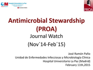 Antimicrobial Stewardship
(PROA)
Journal Watch
(Nov´14-Feb´15)
José Ramón Paño
Unidad de Enfermedades Infecciosas y Microbiología Clínica
Hospital Universitario La Paz (Madrid)
February 11th,2015
 