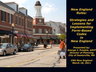 New England Rules: Strategies and Lessons for Implementing Form-Based Codes in New England Presented by: George J. Proakis, AICP Director of Planning City of Somerville, MA CNU New England March 18, 2011 