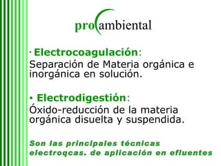 Electrocoagulación : Separación de Materia orgánica e inorgánica en solución. Electrodigestión :  Óxido-reducción de la materia orgánica disuelta y suspendida. Son las principales técnicas electroqcas. de aplicación en efluentes 