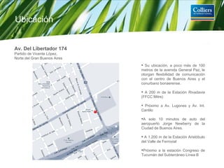 Su ubicación, a poco más de 100 metros de la avenida General Paz, le otorgan flexibilidad de comunicación con el centro de Buenos Aires y el conurbano bonaerense. A 200 m de la Estación Rivadavia (FFCC Mitre) Próximo a Av. Lugones y Av. Int. Cantilo A solo 10 minutos de auto del aeropuerto Jorge Newberry de la Ciudad de Buenos Aires. A 1.200 m de la Estación Aristóbulo del Valle de Ferrovial Próximo a la estación Congreso de Tucumán del Subterráneo Línea B Av. Del Libertador 174 Partido de Vicente López,  Norte del Gran Buenos Aires Ubicación 