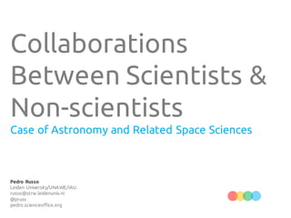 Collaborations
Between Scientists &
Non-scientists
Case of Astronomy and Related Space Sciences



Pedro Russo
Leiden University/UNAWE/IAU
russo@strw.leidenuniv.nl
@pruss
pedro.scienceoffice.org
 