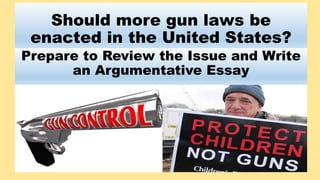 Should more gun laws be
enacted in the United States?
Prepare to Review the Issue and Write
an Argumentative Essay
 