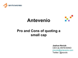 Antevenio Pro and Cons of quoting a small cap Joshua Novick CEO de ANTEVENIO [email_address] Twitter: @jnovick 