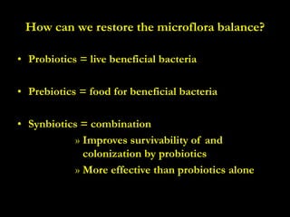 How can we restore the microflora balance?
• Probiotics = live beneficial bacteria
• Prebiotics = food for beneficial bacteria
• Synbiotics = combination
» Improves survivability of and
colonization by probiotics
» More effective than probiotics alone
 