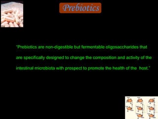 Prebiotics
“Prebiotics are non-digestible but fermentable oligosaccharides that
are specifically designed to change the composition and activity of the
intestinal microbiota with prospect to promote the health of the host.”
 