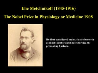 Elie Metchnikoff (1845-1916)
The Nobel Prize in Physiology or Medicine 1908
He first considered mainly lactic bacteria
as most suitable candidates for health-
promoting bacteria.
 