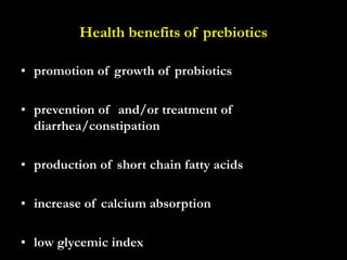 Health benefits of prebiotics
• promotion of growth of probiotics
• prevention of and/or treatment of
diarrhea/constipation
• production of short chain fatty acids
• increase of calcium absorption
• low glycemic index
 