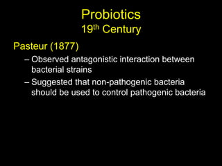 Probiotics
19th Century
Pasteur (1877)
– Observed antagonistic interaction between
bacterial strains
– Suggested that non-pathogenic bacteria
should be used to control pathogenic bacteria
 