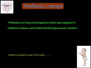 Probiotics concept
“Probiotics are living microorganisms which upon ingestion in
sufficient numbers, exert health benefits beyond basic nutrition.”
Intensive research area in the world……..
 