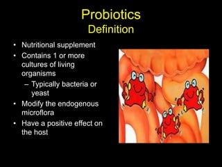 Probiotics
Definition
• Nutritional supplement
• Contains 1 or more
cultures of living
organisms
– Typically bacteria or
yeast
• Modify the endogenous
microflora
• Have a positive effect on
the host
 