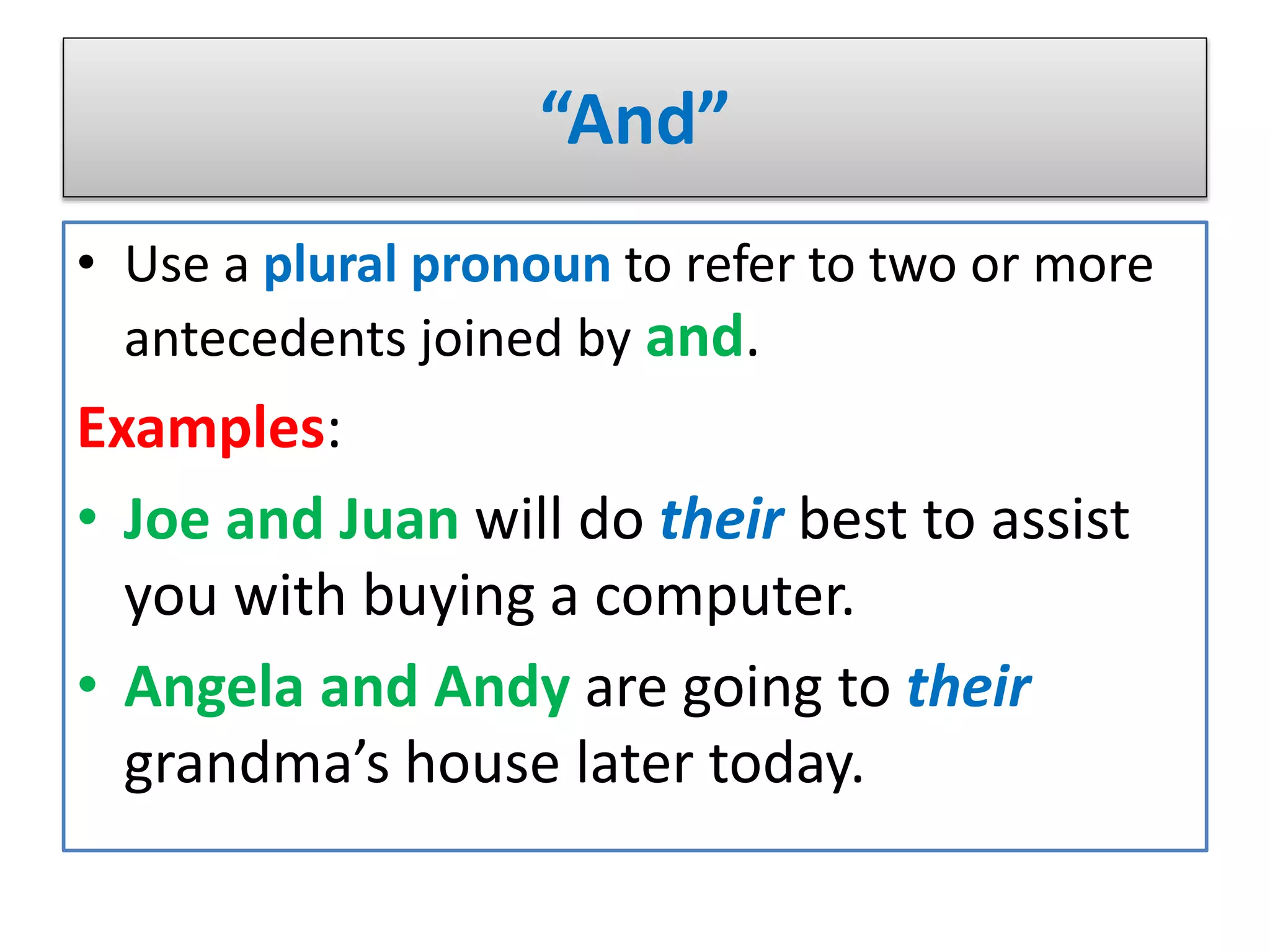 “And”
• Use a plural pronoun to refer to two or more
antecedents joined by and.
Examples:
• Joe and Juan will do their best to assist
you with buying a computer.
• Angela and Andy are going to their
grandma’s house later today.
 