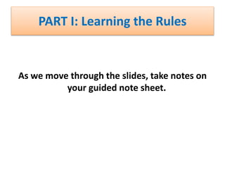PART I: Learning the Rules
As we move through the slides, take notes on
your guided note sheet.
 