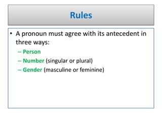 Rules
• A pronoun must agree with its antecedent in
three ways:
– Person
– Number (singular or plural)
– Gender (masculine or feminine)
 