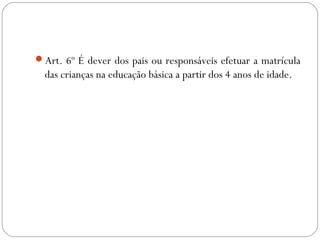 Art. 6º É dever dos pais ou responsáveis efetuar a matrícula
das crianças na educação básica a partir dos 4 anos de idade.
 