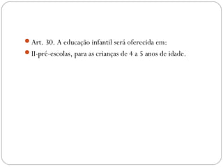 Art. 30. A educação infantil será oferecida em:
II-pré-escolas, para as crianças de 4 a 5 anos de idade.
 