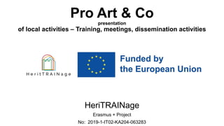 Pro Art & Co
presentation
of local activities – Training, meetings, dissemination activities
HeriTRAINage
Erasmus + Project
No: 2019-1-IT02-KA204-063283
 