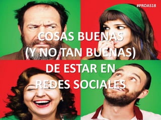COSAS BUENAS
(Y NO TAN BUENAS)
DE ESTAR EN
REDES SOCIALES
#PROAS18
 