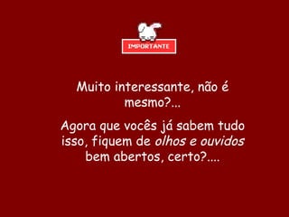 Muito interessante, não é mesmo?... Agora que vocês já sabem tudo isso, fiquem de  olhos e ouvidos  bem abertos, certo?.... 