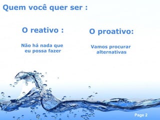 Quem você quer ser : O reativo : Não há nada que  eu possa fazer O proativo: Vamos procurar  alternativas 