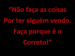 “Não faça as coisas
Por ter alguém vendo.
Faça porque é o
Correto!”
 