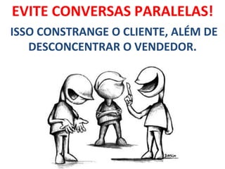 EVITE CONVERSAS PARALELAS!
ISSO CONSTRANGE O CLIENTE, ALÉM DE
DESCONCENTRAR O VENDEDOR.
 
