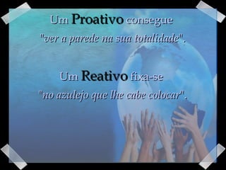 Um  Proativo  consegue  " ver a parede na sua totalidade ". Um  Reativo  fixa-se  " no azulejo que lhe cabe colocar ". 