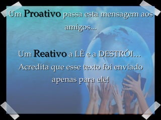 Um  Proativo  passa esta mensagem aos amigos... Um  Reativo  a LÊ e a DESTRÓI…  Acredita que esse texto foi enviado apenas para ele! 