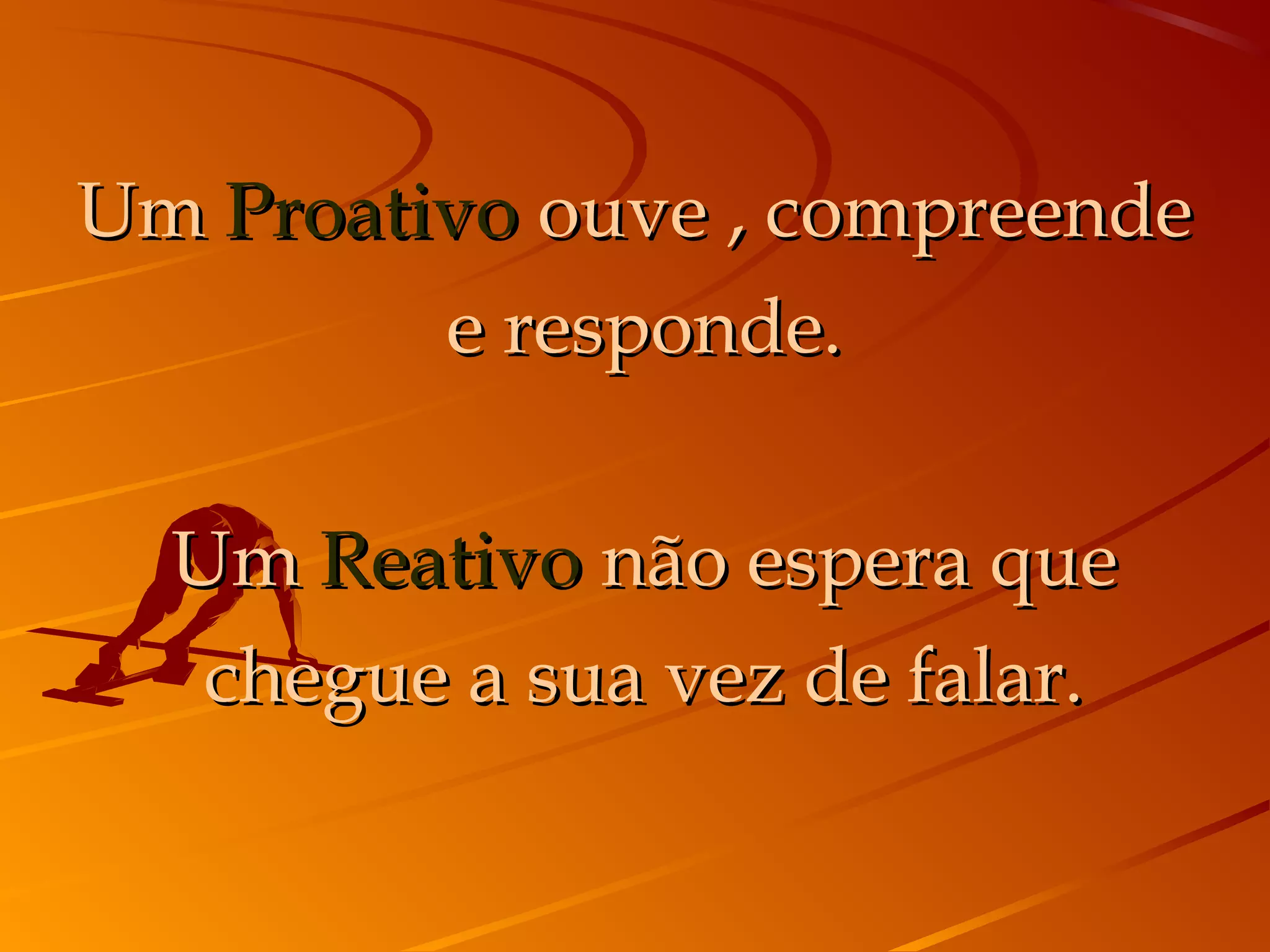 Um Proativo ouve , compreende
         e responde.


  Um Reativo não espera que
   chegue a sua vez de falar.
 