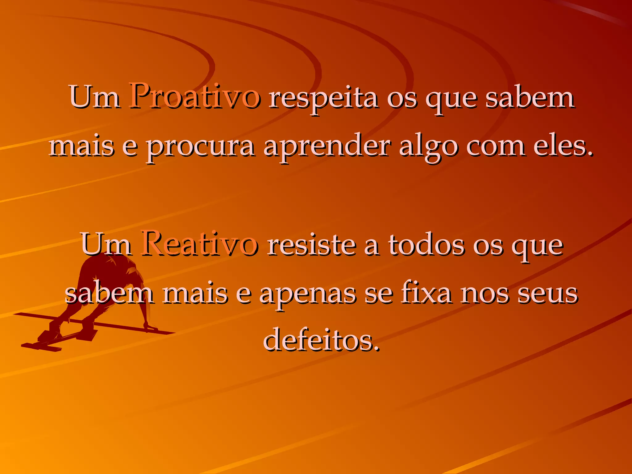 Um Proativo respeita os que sabem
mais e procura aprender algo com eles.


  Um Reativo resiste a todos os que
 sabem mais e apenas se fixa nos seus
              defeitos.
 