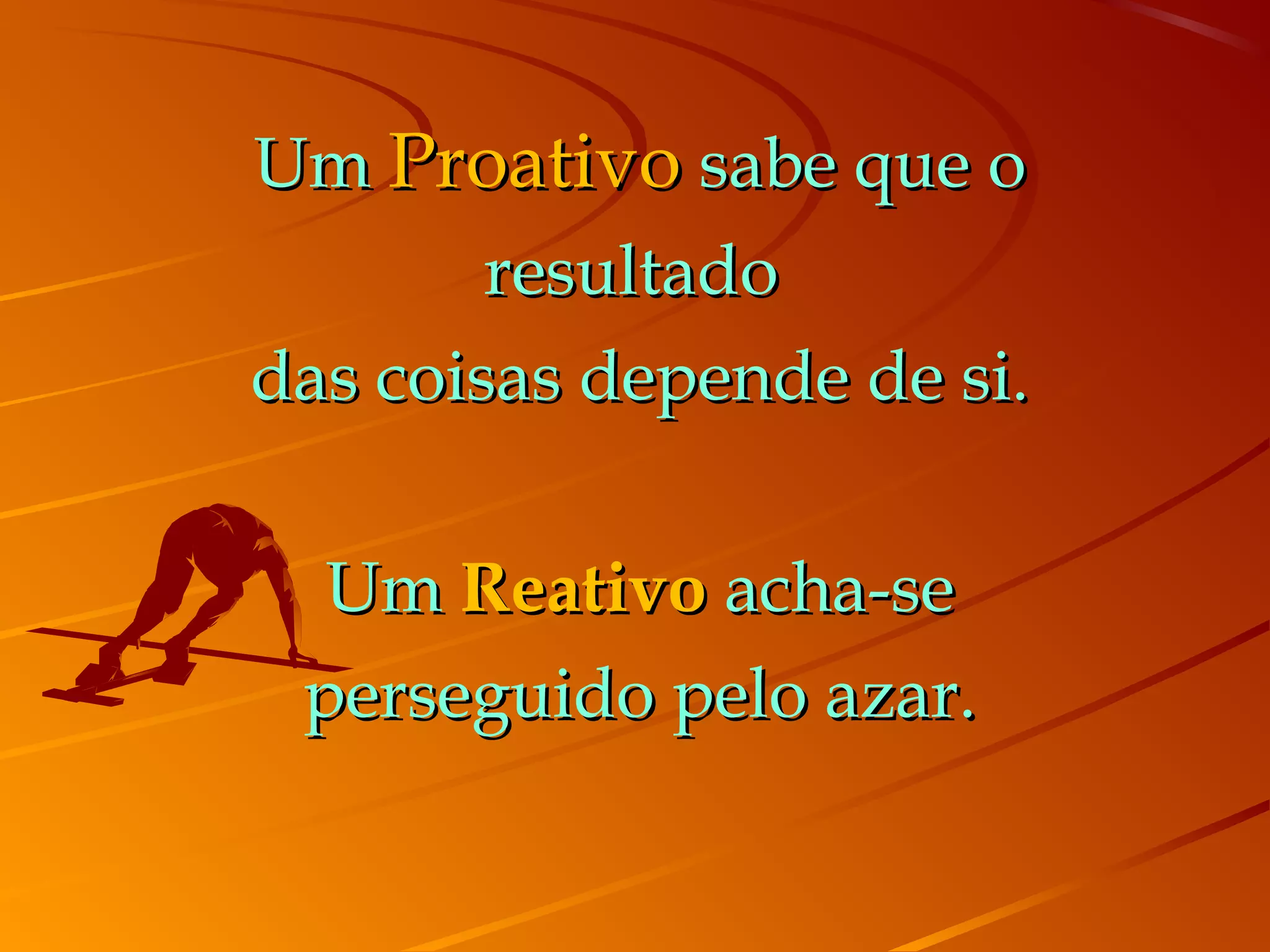 Um Proativo sabe que o
        resultado
das coisas depende de si.


  Um Reativo acha-se
 perseguido pelo azar.
 