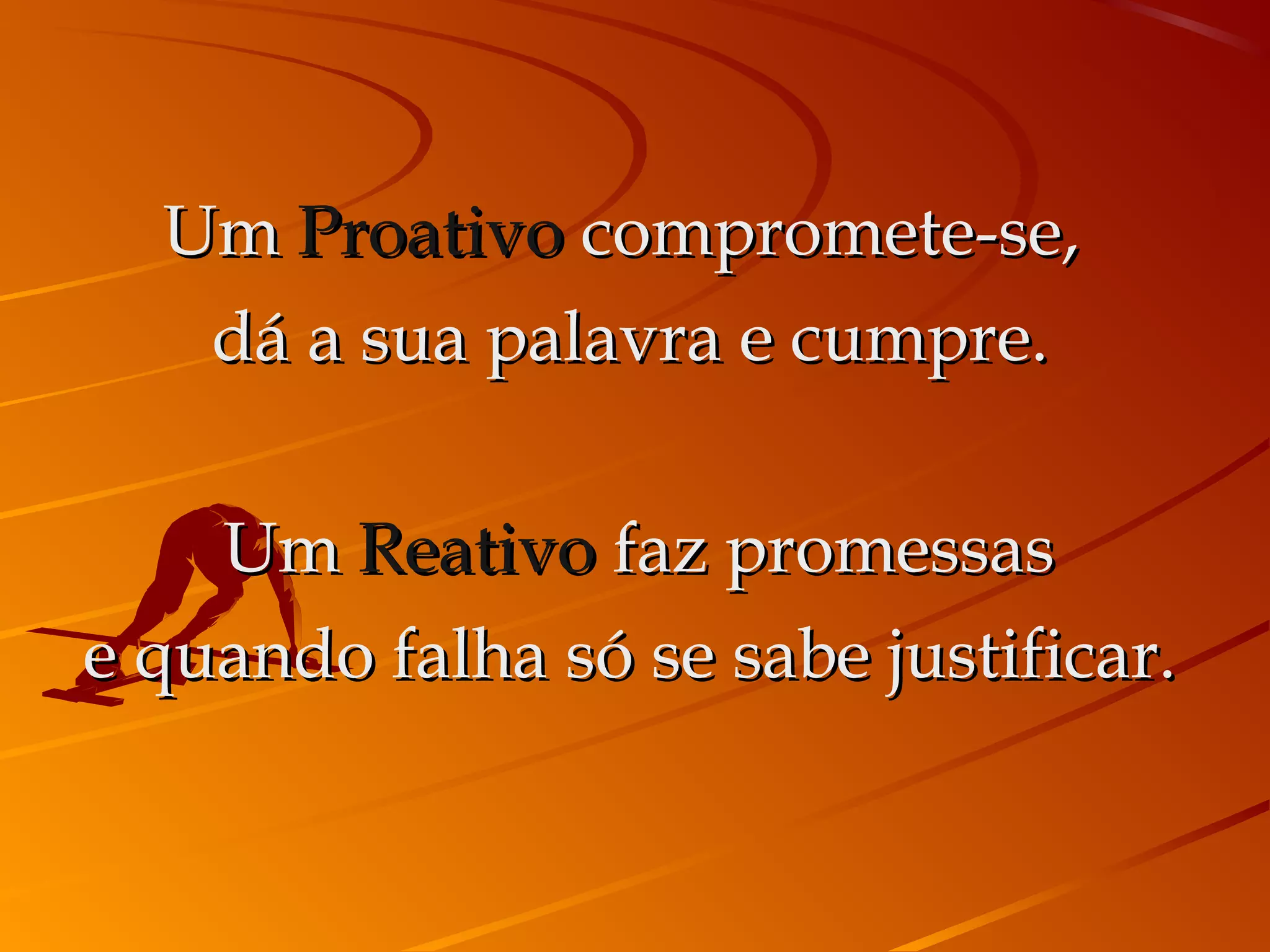 Um Proativo compromete-se,
   dá a sua palavra e cumpre.

     Um Reativo faz promessas
e quando falha só se sabe justificar.
 