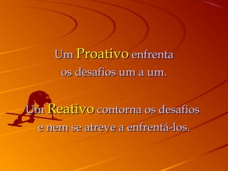 Um Proativo enfrenta
      os desafios um a um.


Um Reativo contorna os desafios
 e nem se atreve a enfrentá-los.
 