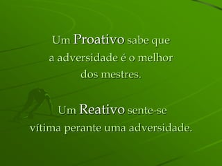 Um Proativo sabe que
   a adversidade é o melhor
         dos mestres.


     Um Reativo sente-se
vítima perante uma adversidade.
 