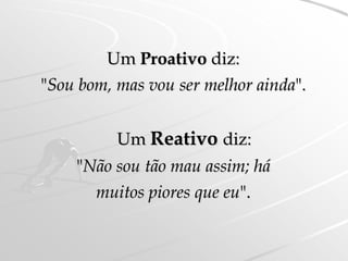 Um Proativo diz:
"Sou bom, mas vou ser melhor ainda".


          Um Reativo diz:
    "Não sou tão mau assim; há
      muitos piores que eu".
 