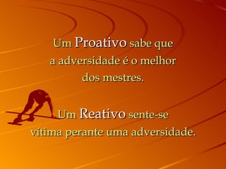 Um Proativo sabe que
   a adversidade é o melhor
         dos mestres.


      Um Reativo sente-se
vítima perante uma adversidade.
 