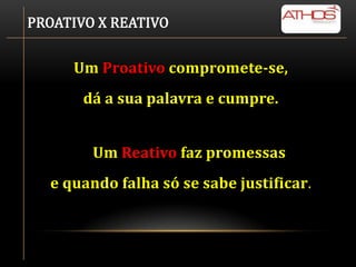 PROATIVO X REATIVO


     Um Proativo compromete-se,
       dá a sua palavra e cumpre.


        Um Reativo faz promessas
  e quando falha só se sabe justificar.
 