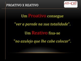 PROATIVO X REATIVO


        Um Proativo consegue
    "ver a parede na sua totalidade".

          Um Reativo fixa-se
    "no azulejo que lhe cabe colocar".
 