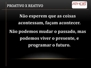 PROATIVO X REATIVO

      Não esperem que as coisas
     acontessam, façam acontecer.
 Não podemos mudar o passado, mas
      podemos viver o presente, e
         programar o futuro.
 