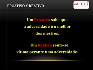 PROATIVO X REATIVO


         Um Proativo sabe que
        a adversidade é o melhor
              dos mestres.

           Um Reativo sente-se
    vítima perante uma adversidade.
 