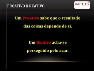 PROATIVO X REATIVO


   Um Proativo sabe que o resultado
       das coisas depende de si.


          Um Reativo acha-se
         perseguido pelo azar.
 