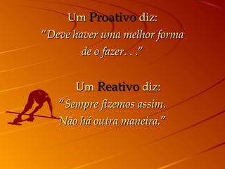 UmUm ProativoProativo diz:diz:
““Deve haver uma melhor formaDeve haver uma melhor forma
de o fazerde o fazer. . .”. . .”
       UmUm ReativoReativo diz:diz:
““Sempre fizemos assim.Sempre fizemos assim.
Não há outra maneira.Não há outra maneira.””
 