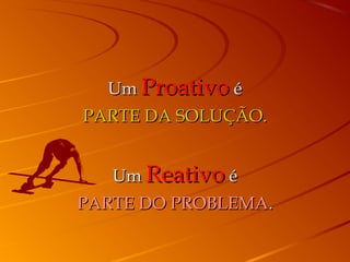 UmUm ProativoProativo éé
PARTE DA SOLUÇÃO.PARTE DA SOLUÇÃO.
UmUm ReativoReativo éé
PARTE DO PROBLEMAPARTE DO PROBLEMA..
 