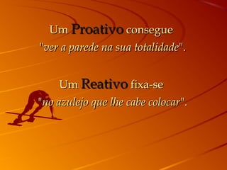 UmUm ProativoProativo consegueconsegue
""ver a parede na sua totalidadever a parede na sua totalidade".".
UmUm ReativoReativo fixa-sefixa-se
""no azulejo que lhe cabe colocarno azulejo que lhe cabe colocar".".
 