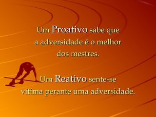 UmUm ProativoProativo sabe quesabe que
a adversidade é o melhora adversidade é o melhor
dos mestres.dos mestres.
  UmUm ReativoReativo sente-sesente-se
vítima perante uma adversidade.vítima perante uma adversidade.
 