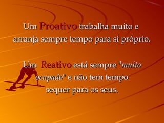 UmUm ProativoProativo trabalha muito etrabalha muito e
arranja sempre tempo para si próprio.arranja sempre tempo para si próprio.
UmUm ReativoReativo está sempre "está sempre "muitomuito
ocupadoocupado" e não tem tempo" e não tem tempo
sequer para os seus.sequer para os seus.
 